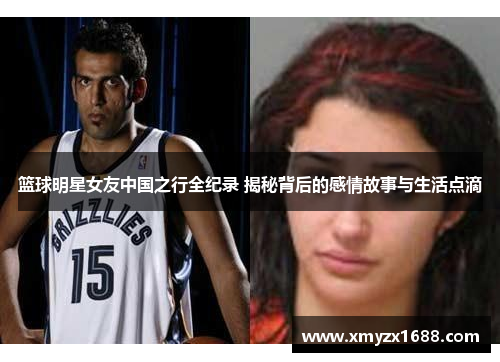 篮球明星女友中国之行全纪录 揭秘背后的感情故事与生活点滴